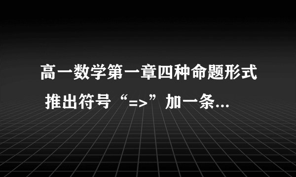 高一数学第一章四种命题形式 推出符号“=>”加一条斜线是什么