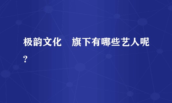 极韵文化 旗下有哪些艺人呢?