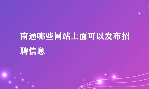 南通哪些网站上面可以发布招聘信息