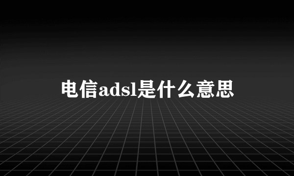 电信adsl是什么意思
