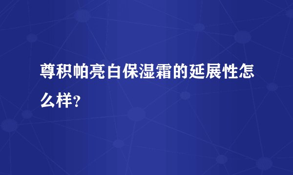 尊积帕亮白保湿霜的延展性怎么样？