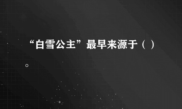 “白雪公主”最早来源于（）。