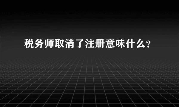 税务师取消了注册意味什么？
