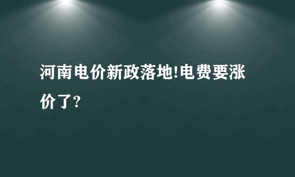河南电价新政落地!电费要涨价了?