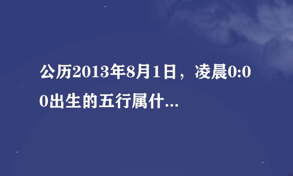 公历2013年8月1日，凌晨0:00出生的五行属什么？谢谢！