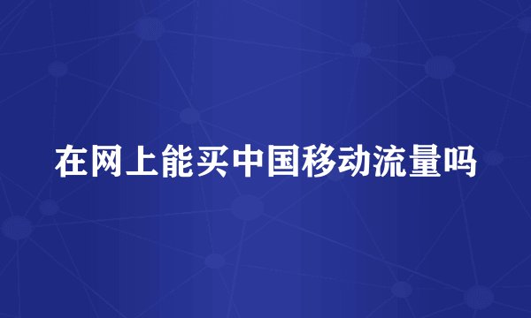 在网上能买中国移动流量吗