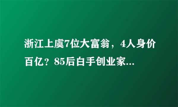 浙江上虞7位大富翁，4人身价百亿？85后白手创业家坐拥85亿