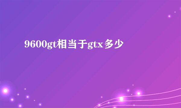 9600gt相当于gtx多少