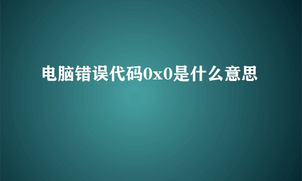 电脑错误代码0x0是什么意思