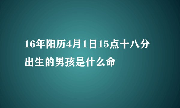 16年阳历4月1日15点十八分出生的男孩是什么命