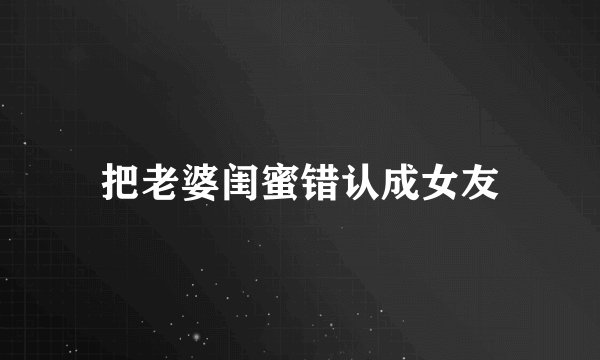 把老婆闺蜜错认成女友