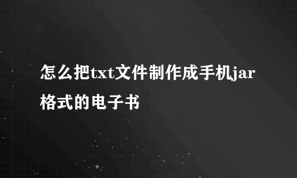 怎么把txt文件制作成手机jar格式的电子书