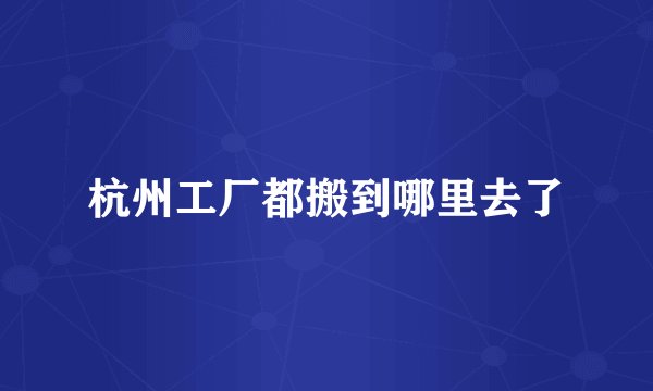 杭州工厂都搬到哪里去了