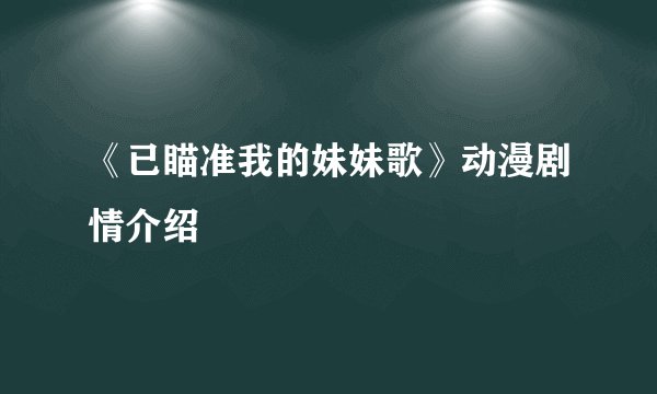 《已瞄准我的妹妹歌》动漫剧情介绍