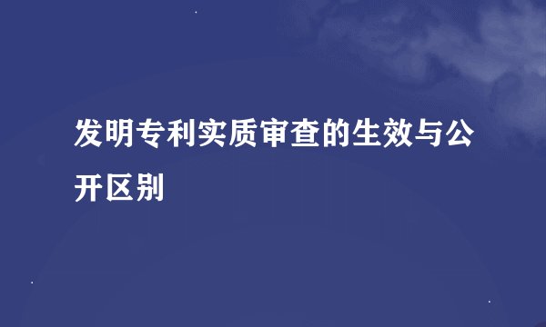 发明专利实质审查的生效与公开区别