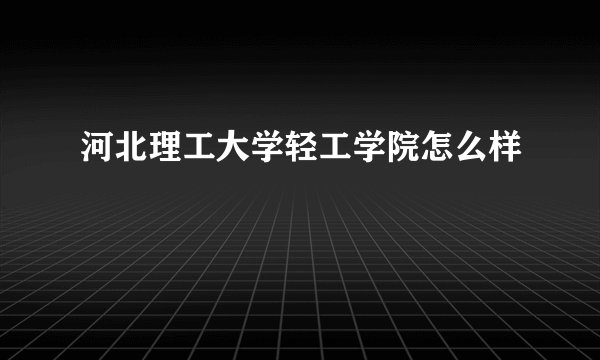 河北理工大学轻工学院怎么样