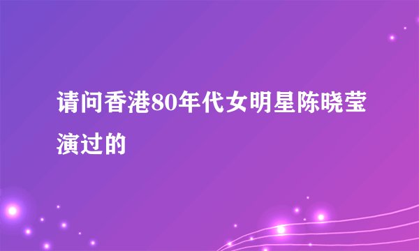 请问香港80年代女明星陈晓莹演过的