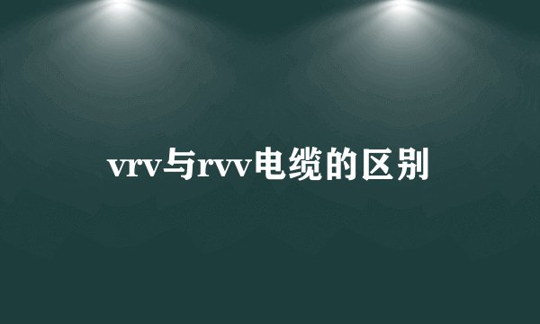 vrv与rvv电缆的区别