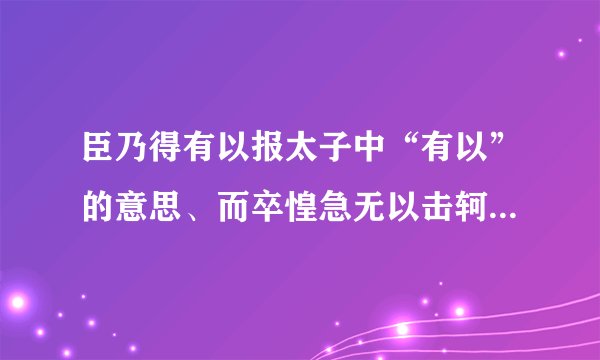 臣乃得有以报太子中“有以”的意思、而卒惶急无以击轲“无以”