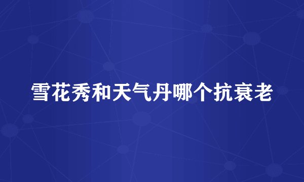 雪花秀和天气丹哪个抗衰老