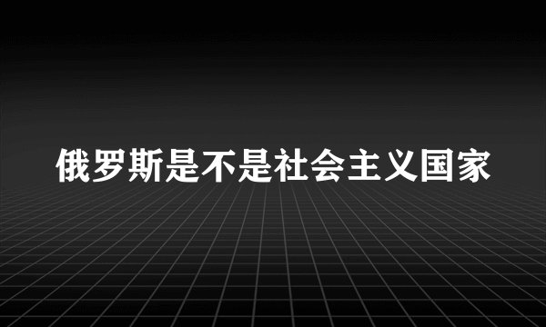 俄罗斯是不是社会主义国家