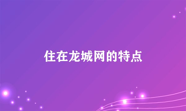 住在龙城网的特点