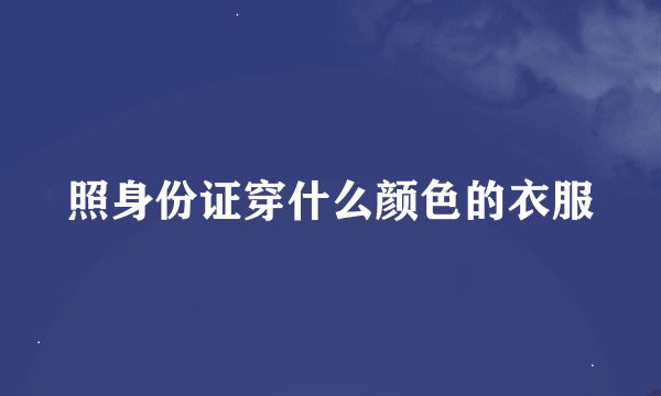 照身份证穿什么颜色的衣服