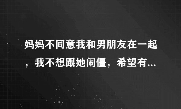 妈妈不同意我和男朋友在一起，我不想跟她闹僵，希望有好的办法能让她答应。