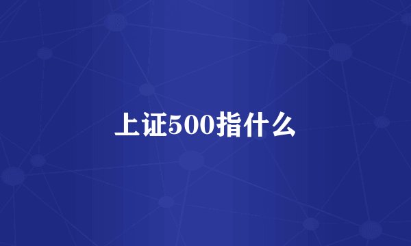 上证500指什么