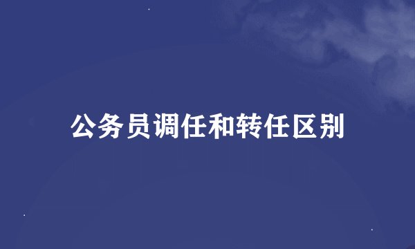 公务员调任和转任区别
