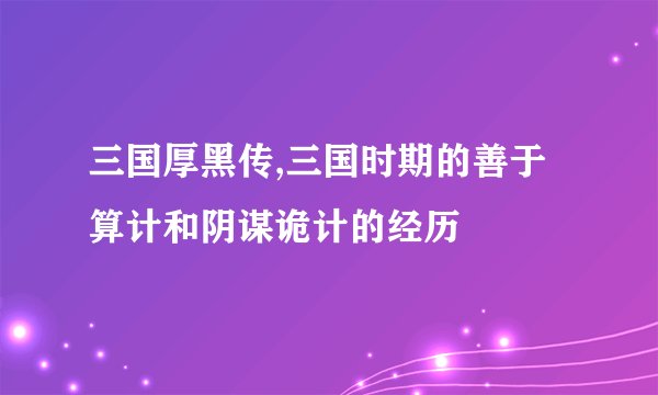三国厚黑传,三国时期的善于算计和阴谋诡计的经历
