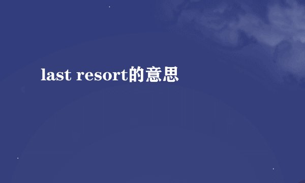 last resort的意思