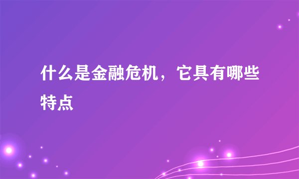 什么是金融危机，它具有哪些特点