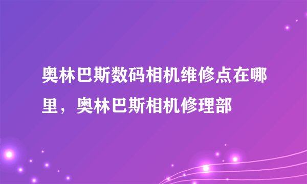 奥林巴斯数码相机维修点在哪里,奥林巴斯相机修理部