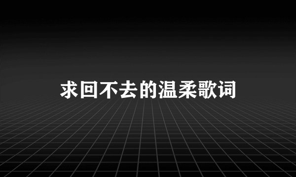 求回不去的温柔歌词