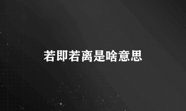 若即若离是啥意思