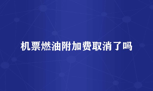 机票燃油附加费取消了吗