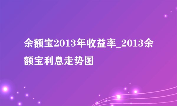 余额宝2013年收益率_2013余额宝利息走势图
