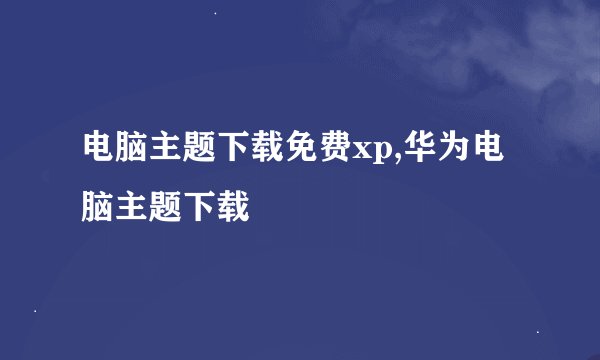 电脑主题下载免费xp,华为电脑主题下载