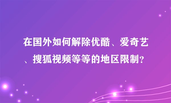 在国外如何解除优酷、爱奇艺、搜狐视频等等的地区限制？