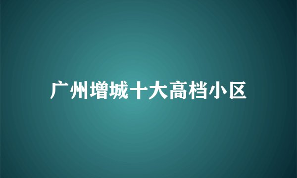 广州增城十大高档小区