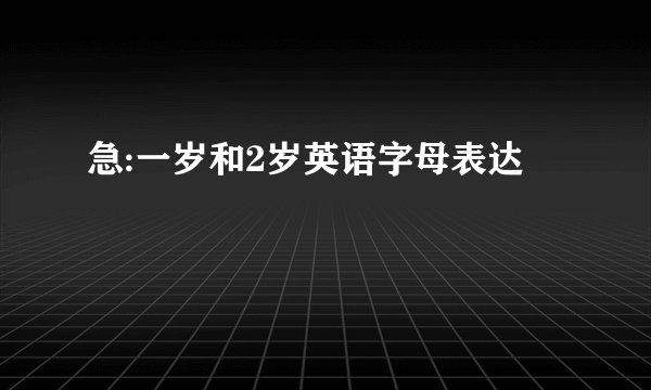 急:一岁和2岁英语字母表达
