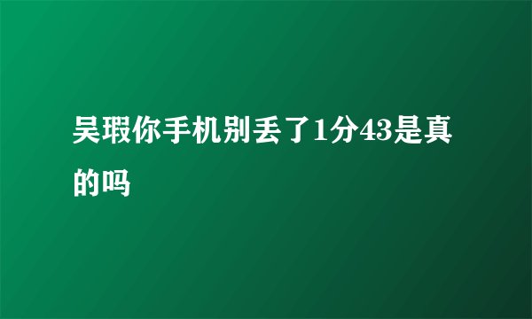 吴瑕你手机别丢了1分43是真的吗