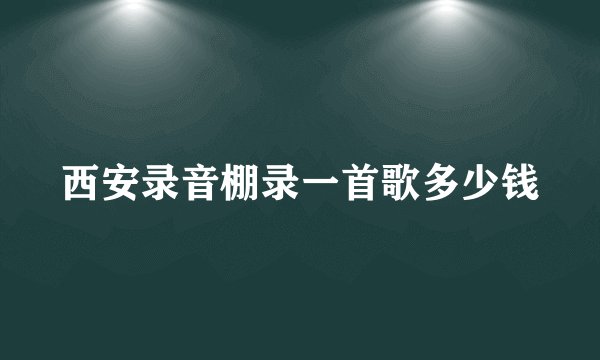 西安录音棚录一首歌多少钱