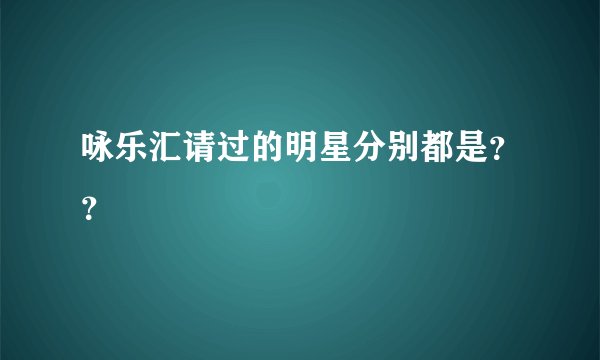 咏乐汇请过的明星分别都是？？
