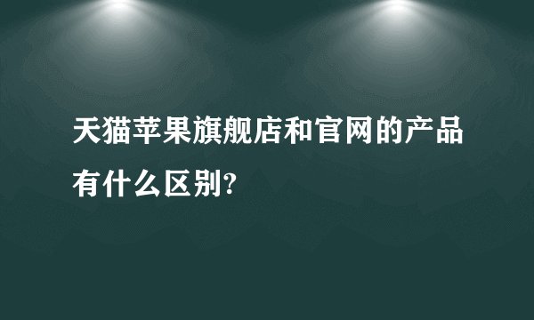 天猫苹果旗舰店和官网的产品有什么区别?