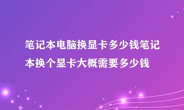 笔记本电脑换显卡多少钱笔记本换个显卡大概需要多少钱