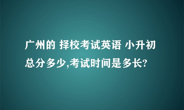 广州的 择校考试英语 小升初总分多少,考试时间是多长?