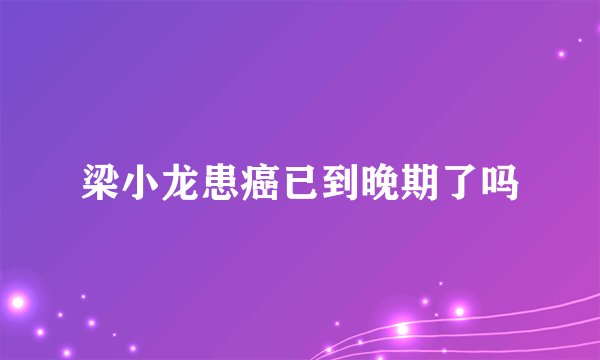 梁小龙患癌已到晚期了吗