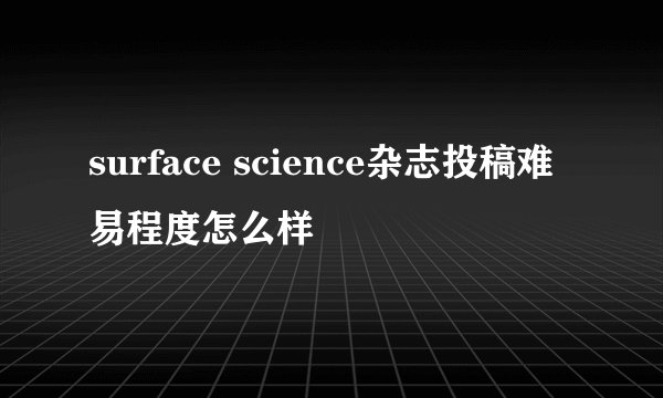 surface science杂志投稿难易程度怎么样